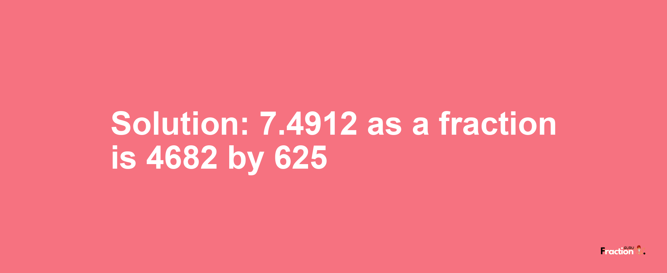 Solution:7.4912 as a fraction is 4682/625